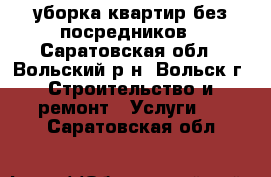 уборка квартир без посредников - Саратовская обл., Вольский р-н, Вольск г. Строительство и ремонт » Услуги   . Саратовская обл.